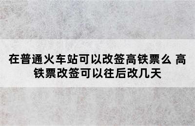 在普通火车站可以改签高铁票么 高铁票改签可以往后改几天